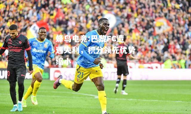 蜂鸟电竞:巴黎FC遭遇失利，积分领先优势缩小