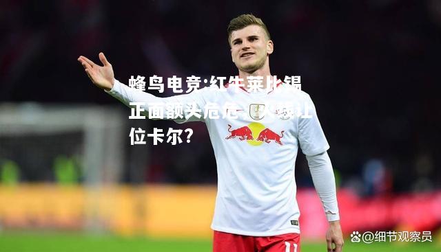 蜂鸟电竞:红牛莱比锡正面额头危危，火线让位卡尔?