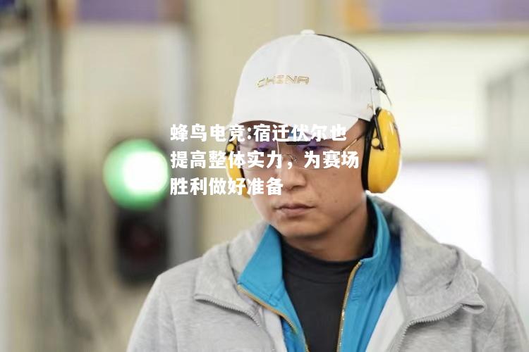 蜂鸟电竞:宿迁伏尔也提高整体实力，为赛场胜利做好准备